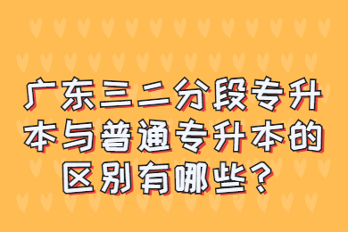 广东三二分段专升本与普通专升本的区别有哪些？