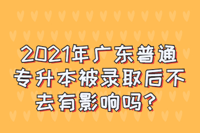2021年广东普通专升本被录取后不去有影响吗？