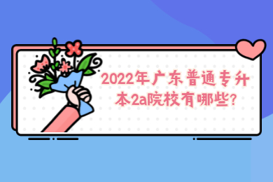 2022年广东普通专升本2a院校有哪些?