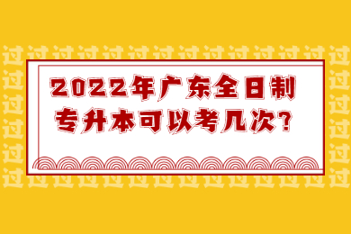 2022年广东全日制专升本可以考几次?