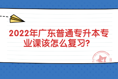 2022年广东普通专升本专业课该怎么复习?