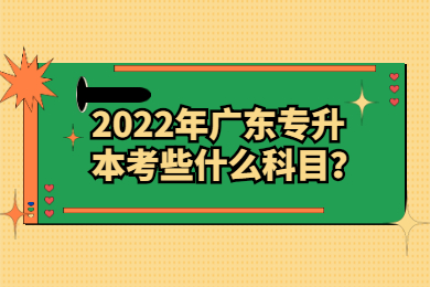 2022年广东专升本考些什么科目？