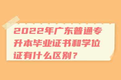 2022年广东普通专升本毕业证书和学位证有什么区别?