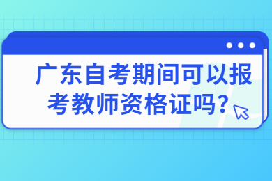广东自考期间可以报考教师资格证吗？