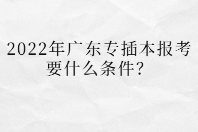 2022年广东专插本报考要什么条件？