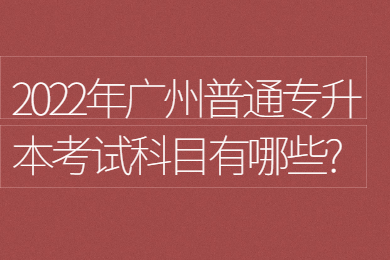 2022年广州普通专升本考试科目有哪些?