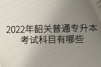 2022年韶关普通专升本考试科目有哪些?