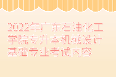 2022年广东石油化工学院专升本机械设计基础专业考试内容
