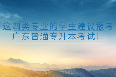 这四类专业的学生建议报考广东普通专升本考试！