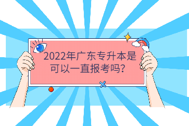2022年广东专升本是可以一直报考吗?