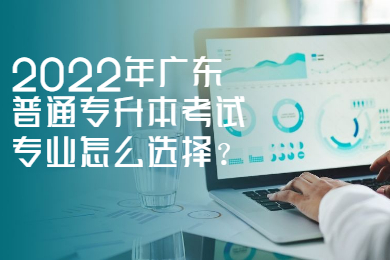 2022年广东普通专升本考试专业怎么选择？