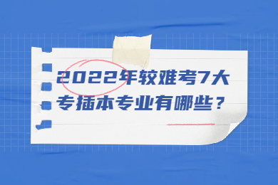 2022年较难考7大专插本专业有哪些?