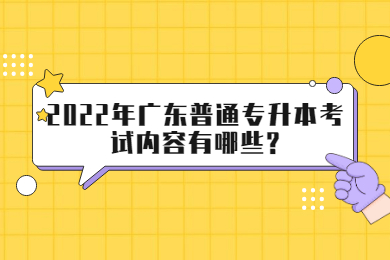 2022年广东普通专升本考试内容有哪些?