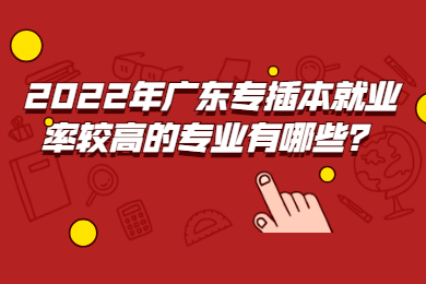 2022年广东专插本就业率较高的专业有哪些？