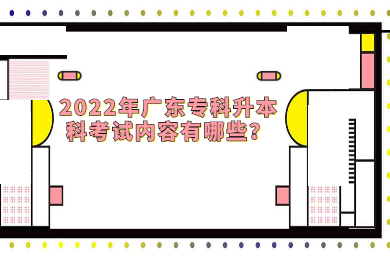 2022年广东专科升本科考试内容有哪些?
