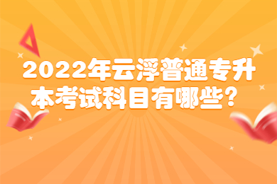 2022年云浮普通专升本考试科目有哪些?