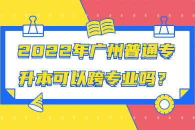 2022年广州普通专升本可以跨专业吗?