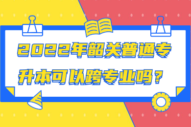 2022年韶关普通专升本可以跨专业吗?