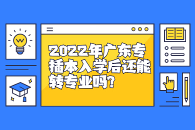 2022年广东专插本入学后还能转专业吗?