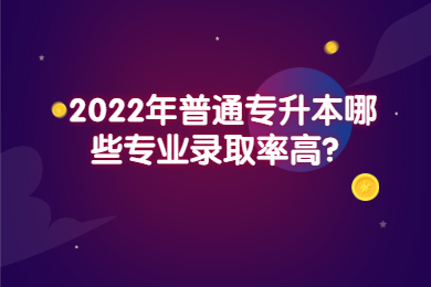2022年普通专升本哪些专业录取率高?