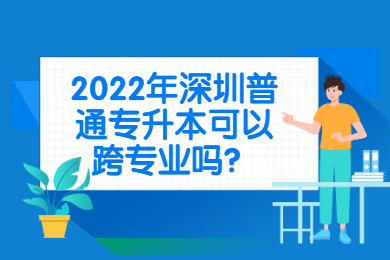 2022年深圳普通专升本可以跨专业吗?