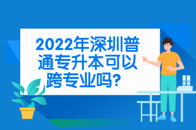2022年深圳普通专升本可以跨专业吗？