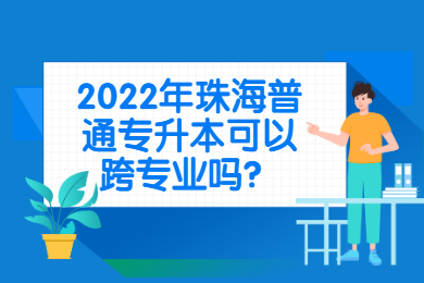 2022年珠海普通专升本可以跨专业吗?