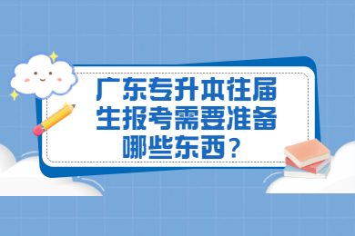 广东专升本往届生报考需要准备哪些东西？
