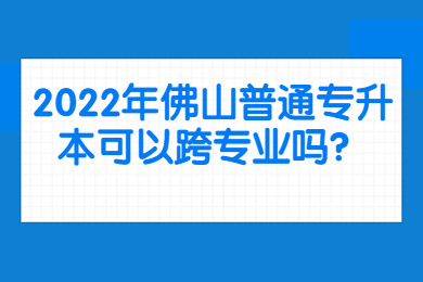 2022年佛山普通专升本可以跨专业吗?