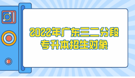 2022年广东三二分段专升本招生对象.png