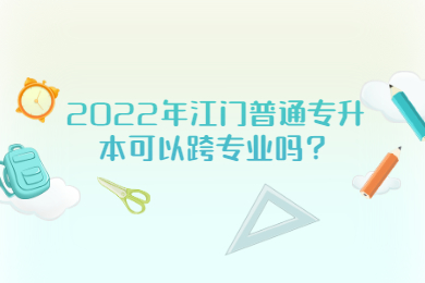 2022年江门普通专升本可以跨专业吗?