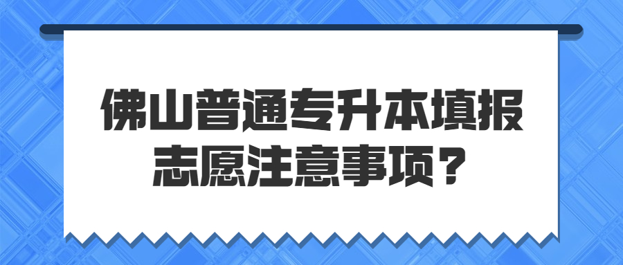 佛山普通专升本填报志愿注意事项_.jpg