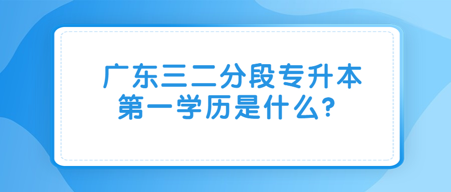 广东三二分段专升本第一学历是什么？.jpg