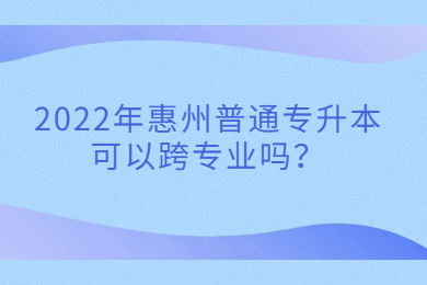 2022年惠州普通专升本可以跨专业吗?