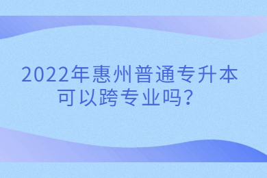 2022年惠州普通专升本可以跨专业吗？