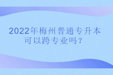 2022年梅州普通专升本可以跨专业吗？
