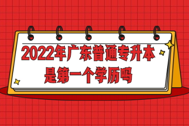 2022年广东普通专升本是第一个学历吗？