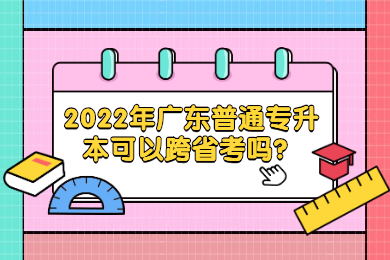 2022年广东普通专升本可以跨省考吗?