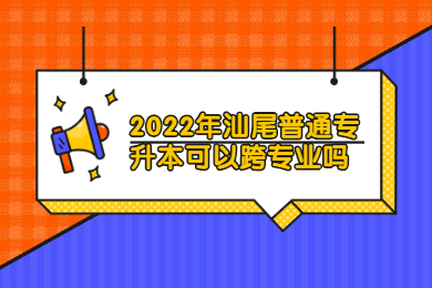 2022年汕尾普通专升本可以跨专业吗？