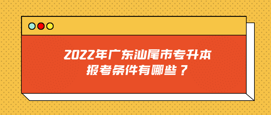 2022年广东汕尾市专升本报考条件有哪些？.png