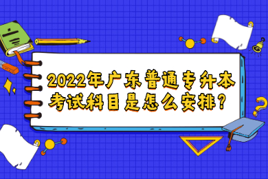2022年广东普通专升本考试科目是怎么安排？