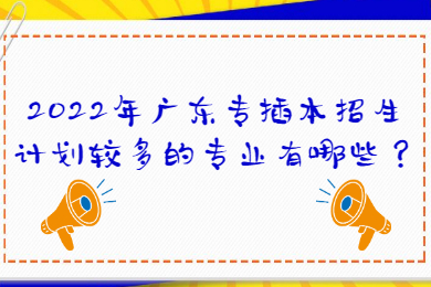 2022年广东专插本招生计划较多的专业有哪些?