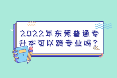 2022年东莞普通专升本可以跨专业吗？