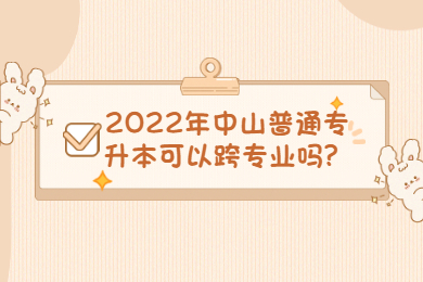 2022年中山普通专升本可以跨专业吗？