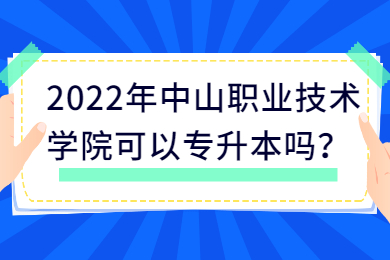 2022年中山职业技术学院可以专升本吗?