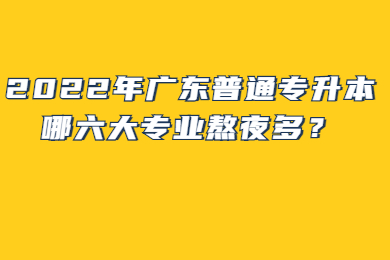 2022年广东普通专升本哪六大专业熬夜多？