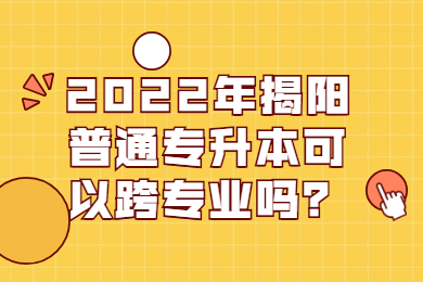 2022年揭阳普通专升本可以跨专业吗？