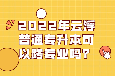2022年云浮普通专升本可以跨专业吗?