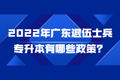 2022年广东退伍士兵专升本有哪些政策?