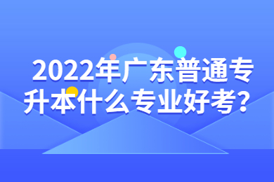 2022年广东普通专升本什么专业好考？